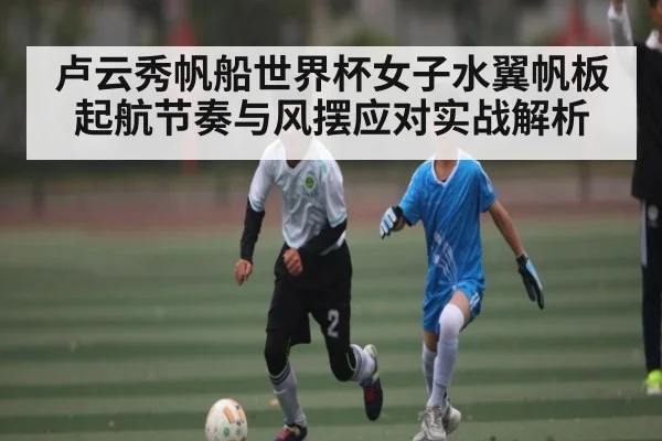 卢云秀帆船世界杯女子水翼帆板起航节奏与风摆应对实战解析