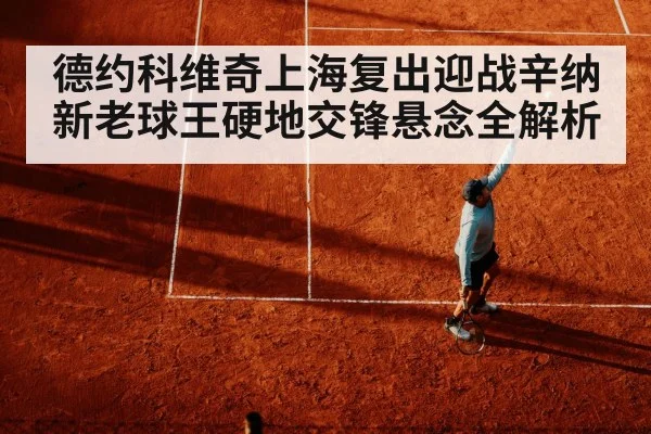 德约科维奇上海复出迎战辛纳 新老球王硬地交锋悬念全解析