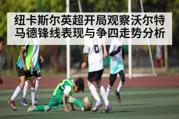 纽卡斯尔英超开局观察沃尔特马德锋线表现与争四走势分析