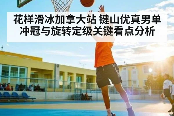 花样滑冰加拿大站 键山优真男单冲冠与旋转定级关键看点分析