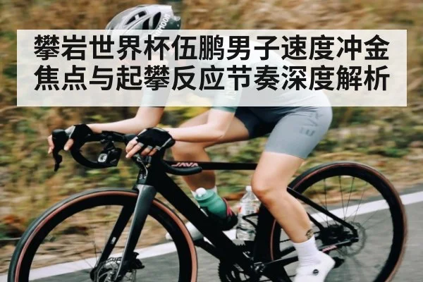攀岩世界杯伍鹏男子速度冲金焦点与起攀反应节奏深度解析