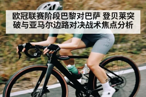 欧冠联赛阶段巴黎对巴萨 登贝莱突破与亚马尔边路对决战术焦点分析