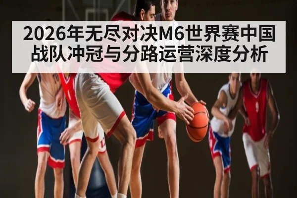2026年无尽对决M6世界赛中国战队冲冠与分路运营深度分析