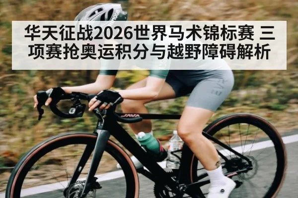 华天征战2026世界马术锦标赛 三项赛抢奥运积分与越野障碍解析